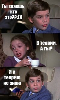 Ты знаешь, кто это??:))) В теории. А ты? Я и теорию не знаю