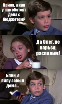 Ирина, а как у нас обстоят дела с бюджетом? Да Олег, не парься, распилим! Блин, я пилу забыл дома...