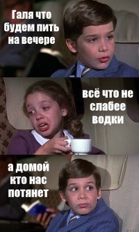 Галя что будем пить на вечере всё что не слабее водки а домой кто нас потянет