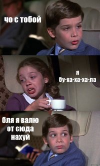 чо с тобой я бу-ха-ха-ха-ла бля я валю от сюда нахуй