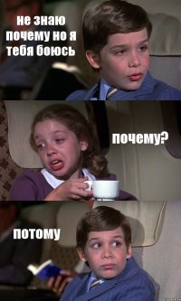 не знаю почему но я тебя боюсь почему? потому