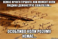 Немає нічого гіршого, ніж момент коли людина демонструє свій розум... Особливо коли розуму немає...