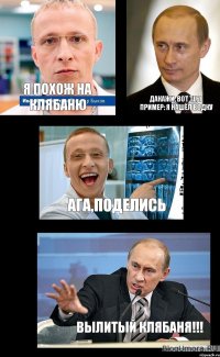 Я похож на Клябаню дакажи, вот тебе пример: я нашёл водку ага,поделись вылитый клябаня!!!