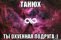 Танюх ты охуенная подруга ;)