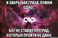 И закрывая глаза, помни одно... Бог не ставит преград, которых пройти не дано.