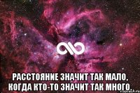  расстояние значит так мало, когда кто-то значит так много.