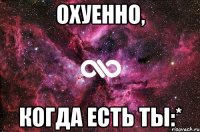 Охуенно, когда есть ты:*