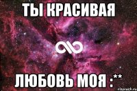 Ты красивая Любовь моя :**