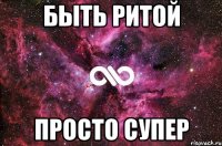 БЫТЬ РИТОЙ ПРОСТО СУПЕР