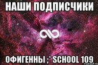 наши подписчики офигенны ;* school 109