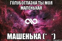 голубоглазка ты моя маленькая машенька (*_*)