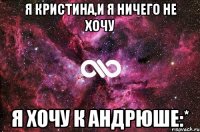 Я Кристина,и я ничего не хочу я хочу к Андрюше:*