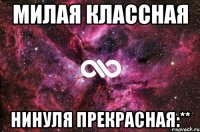 Милая классная Нинуля прекрасная:**