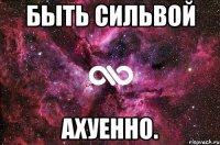 Быть Сильвой ахуенно.