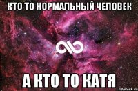 Кто то нормальный человек А кто то Катя