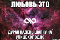 ЛЮБОВЬ это ДУРАК НАДЕНЬ ШАПКУ НА УЛИЦЕ ХОЛОДНО