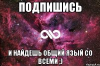 Подпишись И найдешь общий язый со всеми ;)