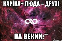 Каріна+ Люда = друзі на векии:**