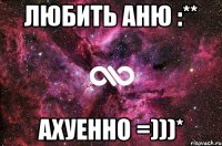 любить Аню :** АХУЕННО =)))*