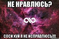 не нравлюсь? соси хуй я не исправлюсь!!!