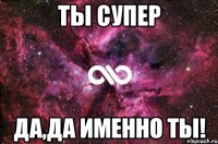 Ты супер Да,да именно ты!