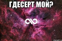 гдесерт мой? 