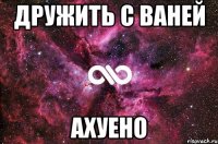 Дружить с Ваней Ахуено