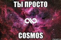 ТЫ ПРОСТО COSMOS