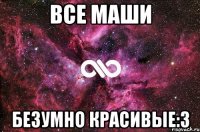 Все маши Безумно красивые:3