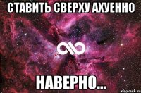 СТАВИТЬ СВЕРХУ АХУЕННО НАВЕРНО...