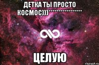 детка ты просто космос)))***************** целую