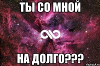 ты со мной на долго???