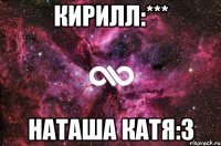 кирилл:*** Наташа Катя:3