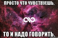 Просто что чувствуешь, то и надо говорить.