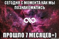 Сегодня с момента как мы познакомились прошло 7 месяцев=)