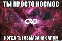 Ты просто космос Когда ты обмазана салом