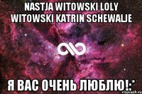 Nastja Witowski Loly Witowski Katrin Schewalje Я Вас очень люблю!:*