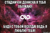 Стадничук Дениска я тебя обожаю! Буду с тобой всегда! Ведь я люблю тебя!