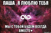 Паша , я люблю тебя мы с тобой будем всегда вместе♥