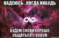 надеюсь ..когда нибудь будем снова хорошо общаться с Вовой