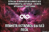 Если бы я написал на бумаге все комплименты, которых -=Асюта Урчукова=- достойна планета осталась бы без леса.