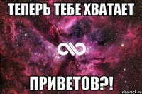 Теперь тебе хватает ПРИВЕТОВ?!