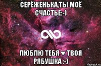 Серёженька,ты моё счастье:-) Люблю тебя ♥ твоя Рябушка :-)