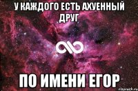 У каждого есть ахуенный друг по имени Егор