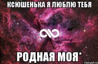 КСЮШЕНЬКА Я ЛЮБЛЮ ТЕБЯ РОДНАЯ МОЯ*