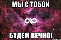 мы с тобой будем вечно!