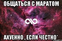 общаться с Маратом ахуенно , если честно*