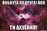 Йобнута Подруга! ЙоП Ти ахуення!