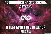 Подпишися на Это жизнь, Детка.© и тебе будет везти целой месяц