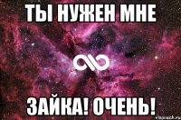 ТЫ НУЖЕН МНЕ ЗАЙКА! ОЧЕНЬ!